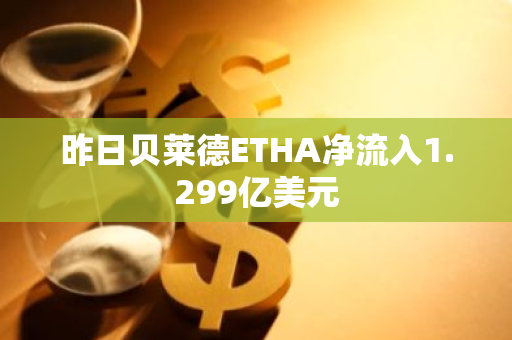 昨日贝莱德ETHA净流入1.299亿美元