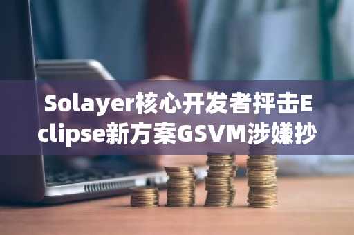 Solayer核心开发者抨击Eclipse新方案GSVM涉嫌抄袭且“无用”