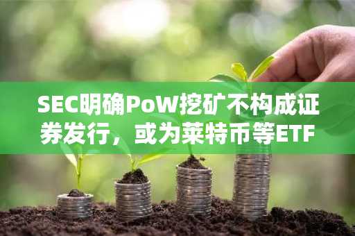 SEC明确PoW挖矿不构成证券发行，或为莱特币等ETF铺平道路