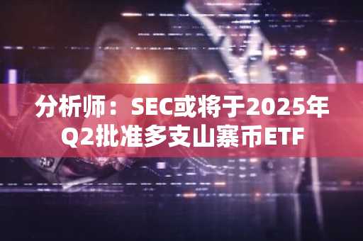 分析师：SEC或将于2025年Q2批准多支山寨币ETF